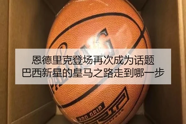 恩德里克登场再次成为话题 巴西新星的皇马之路走到哪一步 - kaiyun