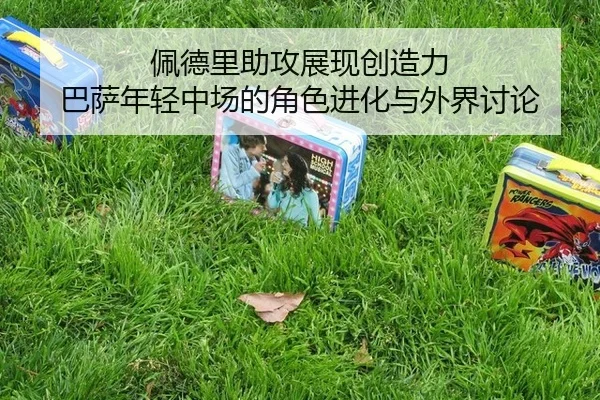 佩德里助攻展现创造力 巴萨年轻中场的角色进化与外界讨论